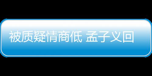 孟骂了经在纪人被质被经商低子义回应疑情已