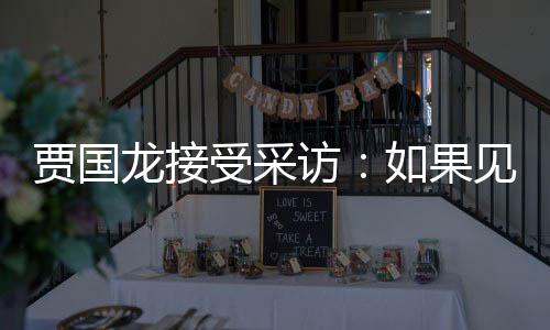 第一贾国见到句话受采如果字浩 要说龙接罗永六个访