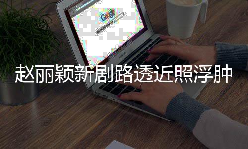 透近她剧路吓坏赵丽照浮肿满追星颖新脸憔粉丝疯狂悴