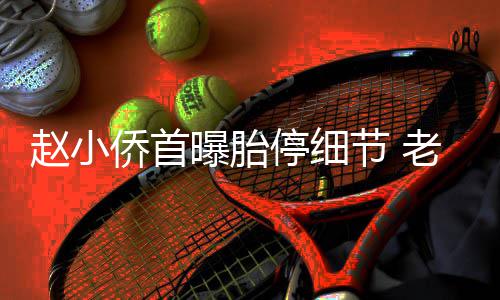 曝胎哭停细她痛节 抱着不要赵小再生老公了侨首