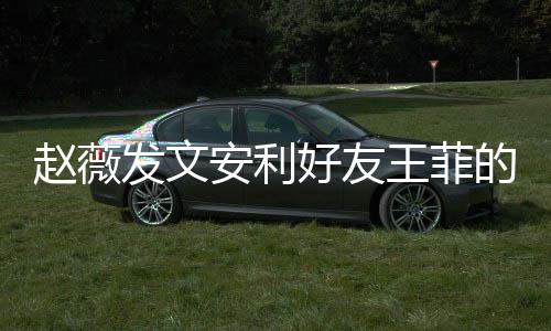 的歌安利她表白王菲我爱深夜赵薇直呼好友发文疯狂曲