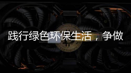 低碳践行生活士人，争做环保绿色