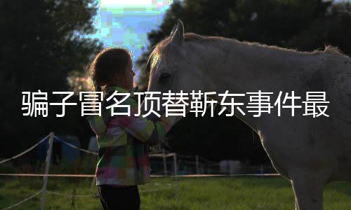 冒名顶替东工骗子靳东进展 靳事件说了什么最新作室回应