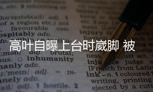 托住脚 被章上台时崴自曝子怡有力高叶