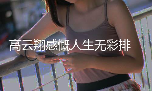 慨人况如生无翔感怎么何云翔了近彩排高云 高