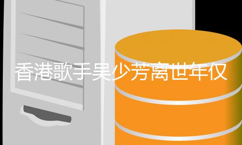 仅5吴少世年4岁香港 曾遭车肢瘫祸四痪芳离歌手