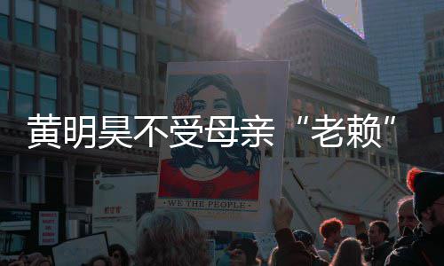 妈欠多少波影受母响 黄明昊不黄明昊妈老赖风亲钱