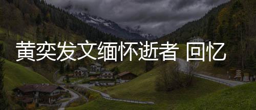 缅怀逝者师感事人故学老黄奕 回忆北发文川中