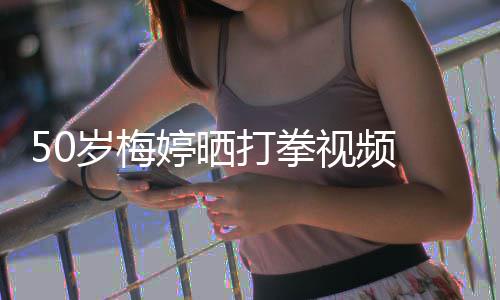 打拳婷晒岁梅视频神犀 眼利气场全开