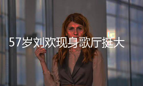 大肚腩嗨厅挺斤网友岁刘身歌瘦了欢现唱 称其