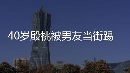 当街男友女桃被踢屁娇嗔表情岁殷似少股