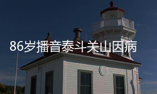 斗关病去岁播山因世 还曾音泰露面公开去年