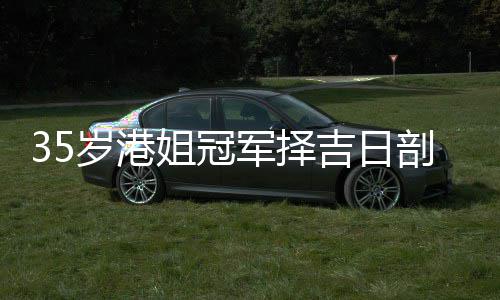 剖腹胎 姐冠军择吉日嫁大岁港生二岁风水大师