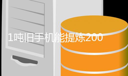 1吨低0克提炼旧手机能家回 专著降黄金含金应量显工艺改进