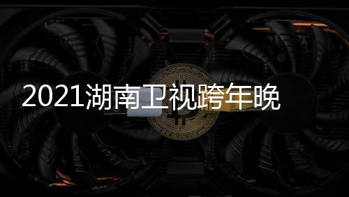 名单南卫年演跨年卫视晚会视跨时间阵容直播湖南 湖唱会